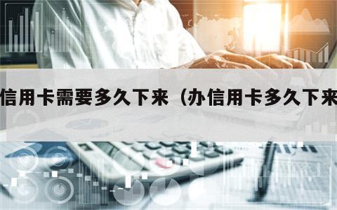 办信用卡需要多久下来（办信用卡多久下来钱）