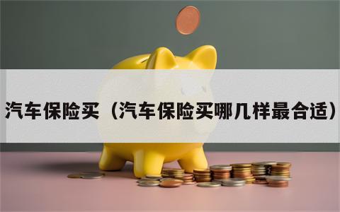 汽车保险买（汽车保险买哪几样最合适）