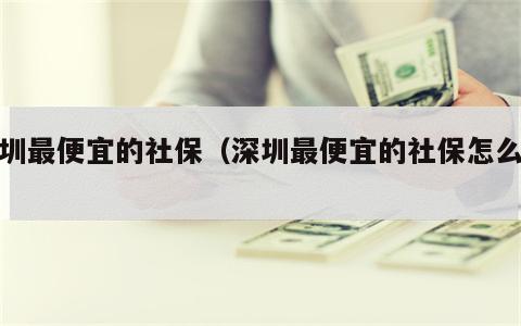 深圳最便宜的社保（深圳最便宜的社保怎么交）