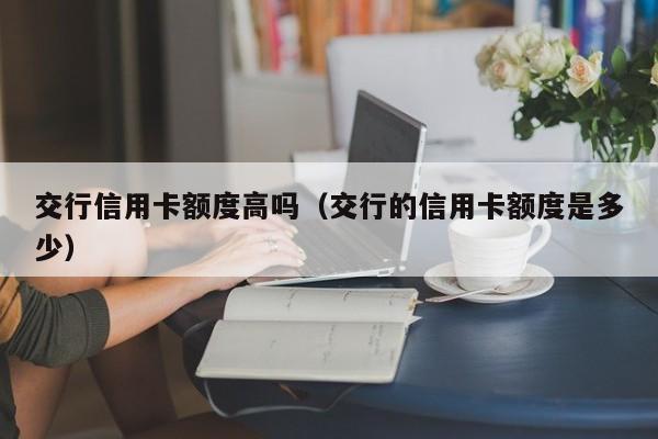 交行信用卡额度高吗（交行的信用卡额度是多少）