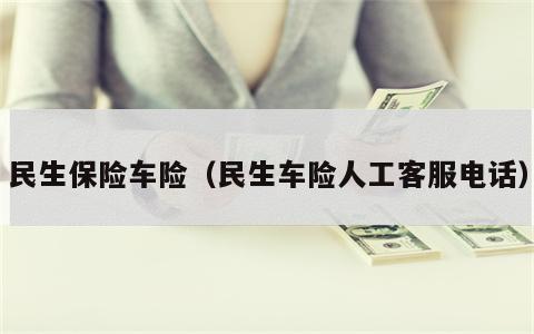 民生保险车险（民生车险人工客服电话）