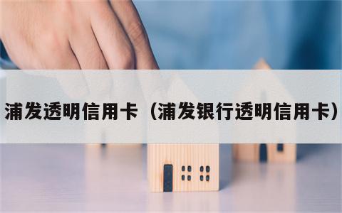 浦发透明信用卡（浦发银行透明信用卡）
