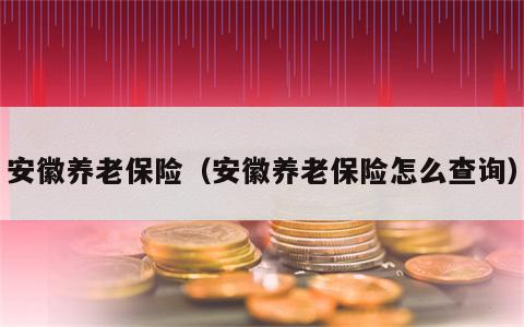 安徽养老保险（安徽养老保险怎么查询）