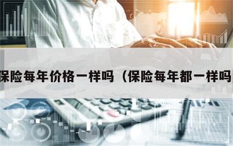 保险每年价格一样吗（保险每年都一样吗）
