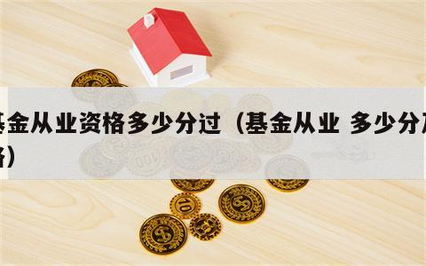 基金从业资格多少分过（基金从业 多少分及格）
