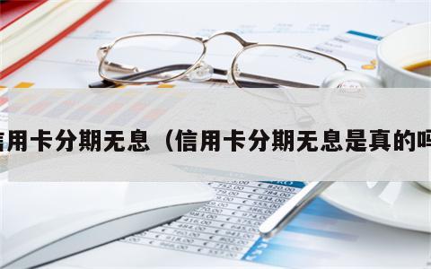 信用卡分期无息（信用卡分期无息是真的吗）