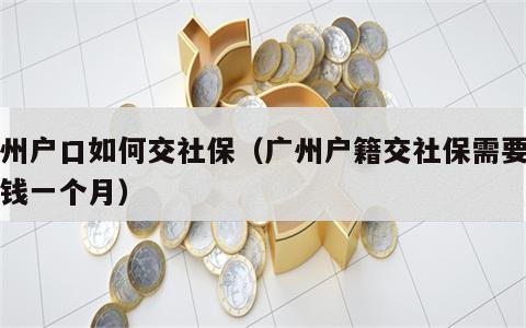 广州户口如何交社保（广州户籍交社保需要多少钱一个月）