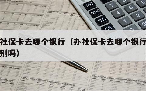 办社保卡去哪个银行（办社保卡去哪个银行有区别吗）
