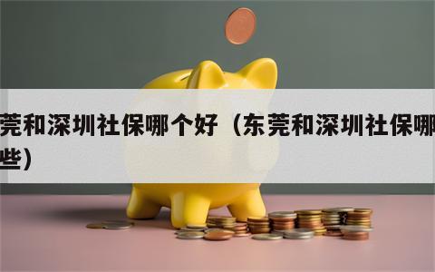 东莞和深圳社保哪个好（东莞和深圳社保哪个好些）