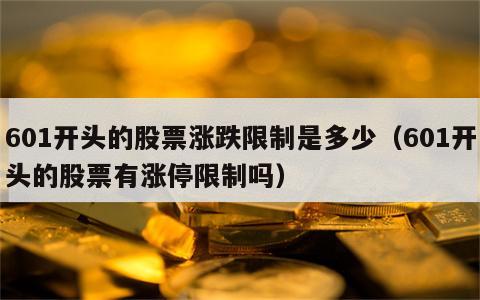 601开头的股票涨跌限制是多少（601开头的股票有涨停限制吗）