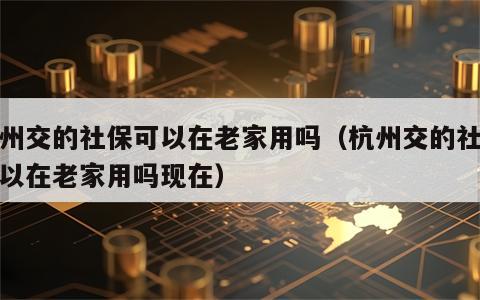 杭州交的社保可以在老家用吗（杭州交的社保可以在老家用吗现在）