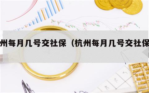 杭州每月几号交社保（杭州每月几号交社保费）