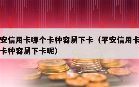 平安信用卡哪个卡种容易下卡（平安信用卡哪个卡种容易下卡呢）