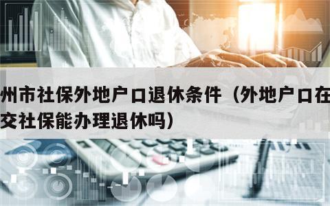 广州市社保外地户口退休条件（外地户口在深圳交社保能办理退休吗）