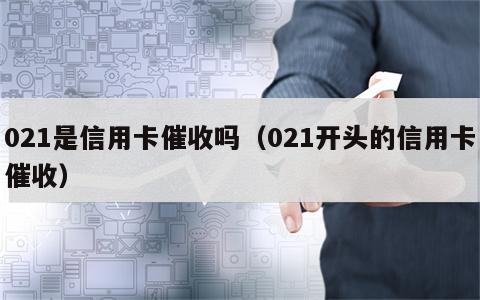 021是信用卡催收吗（021开头的信用卡催收）