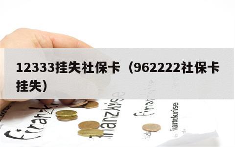 12333挂失社保卡（962222社保卡挂失）
