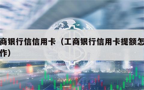 工商银行信信用卡（工商银行信用卡提额怎么操作）