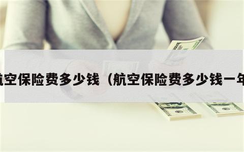 航空保险费多少钱（航空保险费多少钱一年）