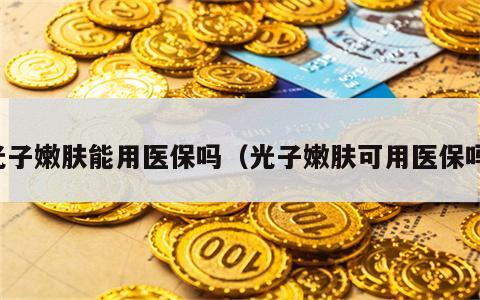 光子嫩肤能用医保吗（光子嫩肤可用医保吗）