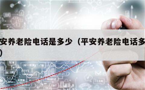 平安养老险电话是多少（平安养老险电话多少号）