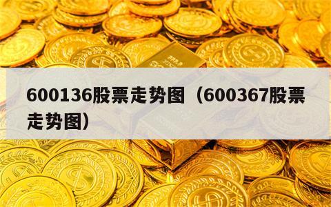 600136股票走势图（600367股票走势图）