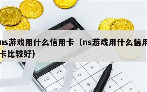 ns游戏用什么信用卡（ns游戏用什么信用卡比较好）