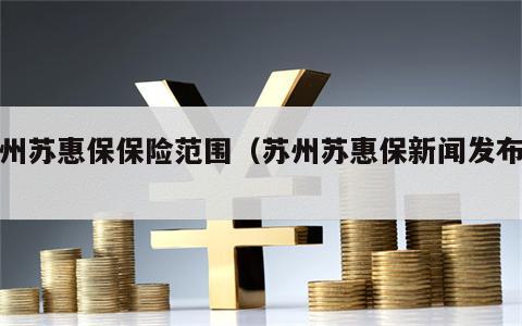 苏州苏惠保保险范围（苏州苏惠保新闻发布会）