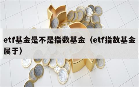 etf基金是不是指数基金（etf指数基金属于）