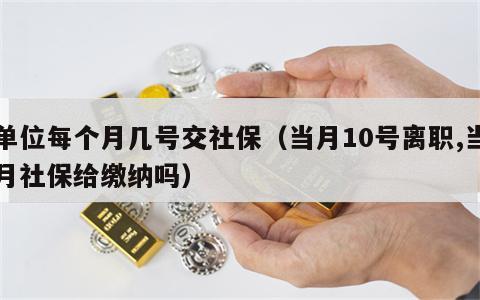 单位每个月几号交社保（当月10号离职,当月社保给缴纳吗）