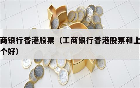 工商银行香港股票（工商银行香港股票和上证哪个好）