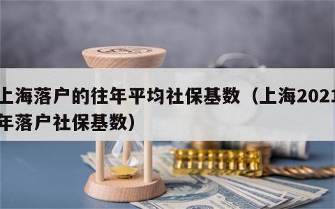 上海落户的往年平均社保基数（上海2021年落户社保基数）