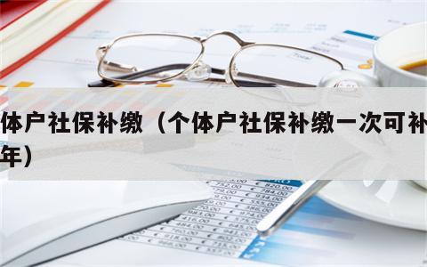 个体户社保补缴（个体户社保补缴一次可补交几年）