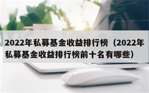 2022年私募基金收益排行榜（2022年私募基金收益排行榜前十名有哪些）