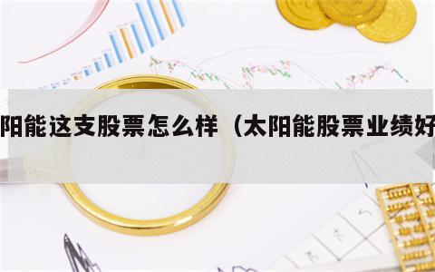 太阳能这支股票怎么样（太阳能股票业绩好吗）