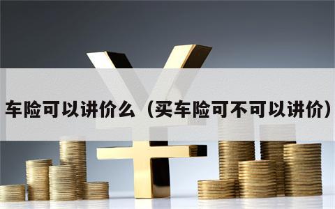 车险可以讲价么（买车险可不可以讲价）