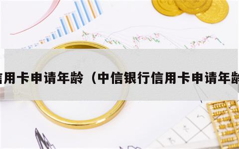信用卡申请年龄（中信银行信用卡申请年龄）