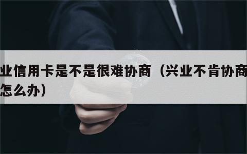 兴业信用卡是不是很难协商（兴业不肯协商分期怎么办）