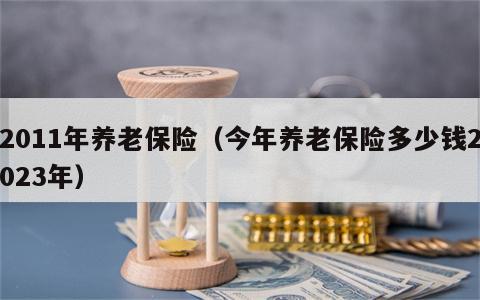 2011年养老保险（今年养老保险多少钱2023年）