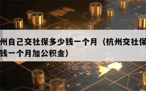 杭州自己交社保多少钱一个月（杭州交社保多少钱一个月加公积金）