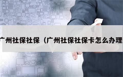 广州社保社保（广州社保社保卡怎么办理）