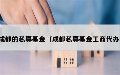 成都的私募基金（成都私募基金工商代办）