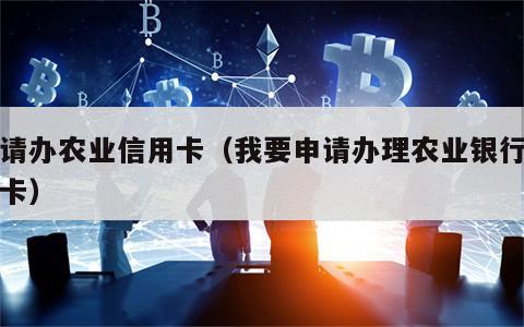 申请办农业信用卡（我要申请办理农业银行信用卡）
