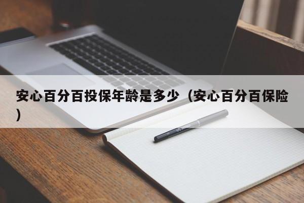 安心百分百投保年龄是多少（安心百分百保险）