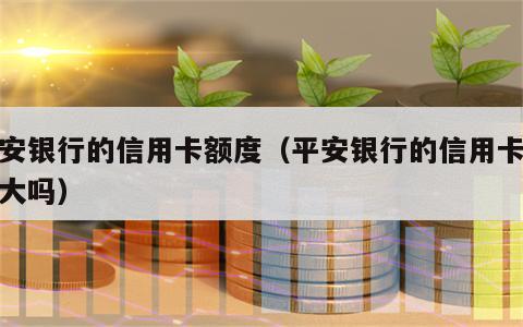 平安银行的信用卡额度（平安银行的信用卡额度大吗）