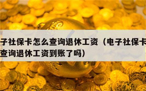 电子社保卡怎么查询退休工资（电子社保卡怎么查询退休工资到账了吗）