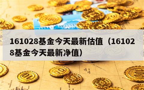 161028基金今天最新估值（161028基金今天最新净值）