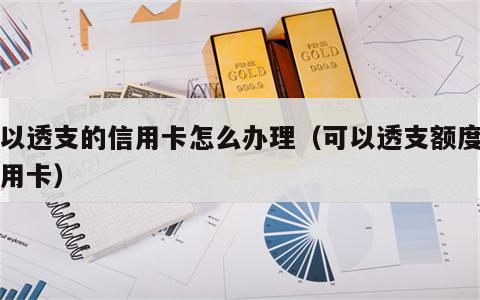 可以透支的信用卡怎么办理（可以透支额度的信用卡）