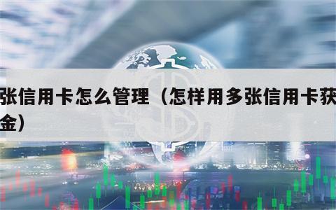多张信用卡怎么管理（怎样用多张信用卡获取资金）
