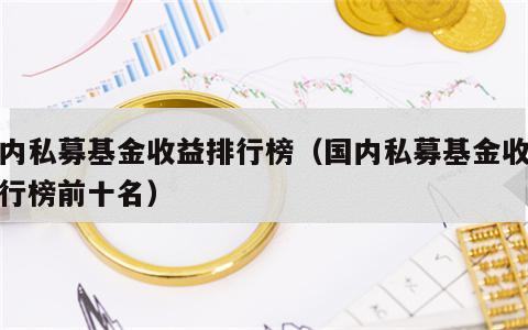 国内私募基金收益排行榜（国内私募基金收益排行榜前十名）
