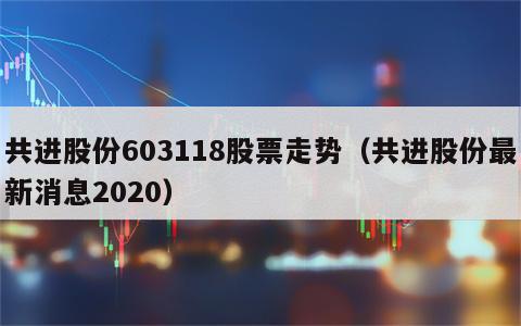 共进股份603118股票走势（共进股份最新消息2020）